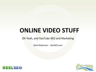 ONLINE VIDEO STUFF
Oh Yeah, and YouTube SEO and Marketing

        Mark Robertson - ReelSEO.com
 