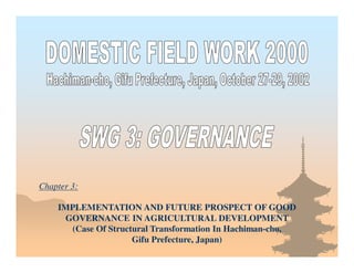 IMPLEMENTATION AND FUTURE PROSPECT OF GOOD
GOVERNANCE IN AGRICULTURAL DEVELOPMENT
(Case Of Structural Transformation In Hachiman-cho,
Gifu Prefecture, Japan)
Chapter 3:
 