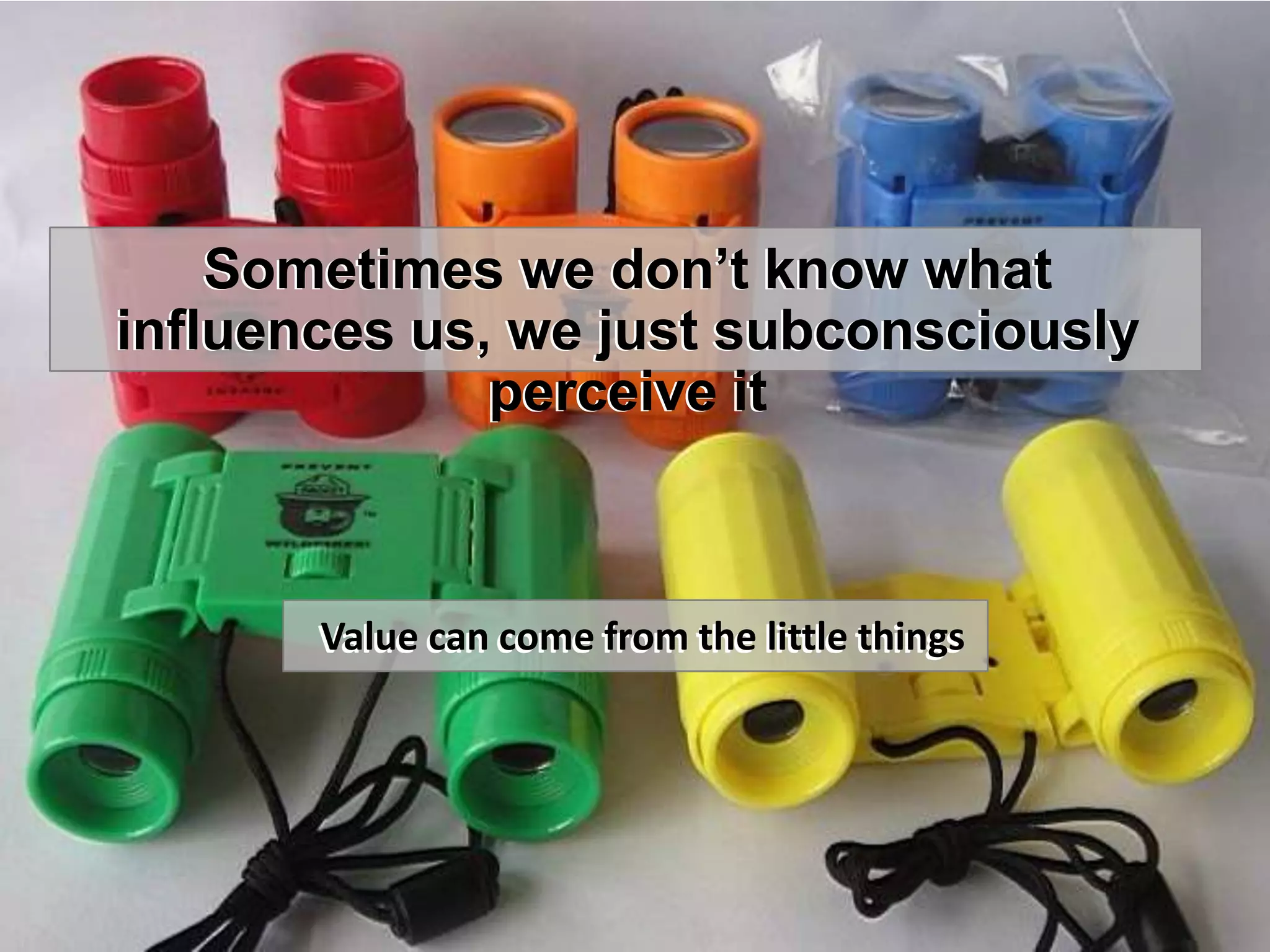 Sometimes we don’t know what
influences us, we just subconsciously
              perceive it



       Value can come from the little things
 