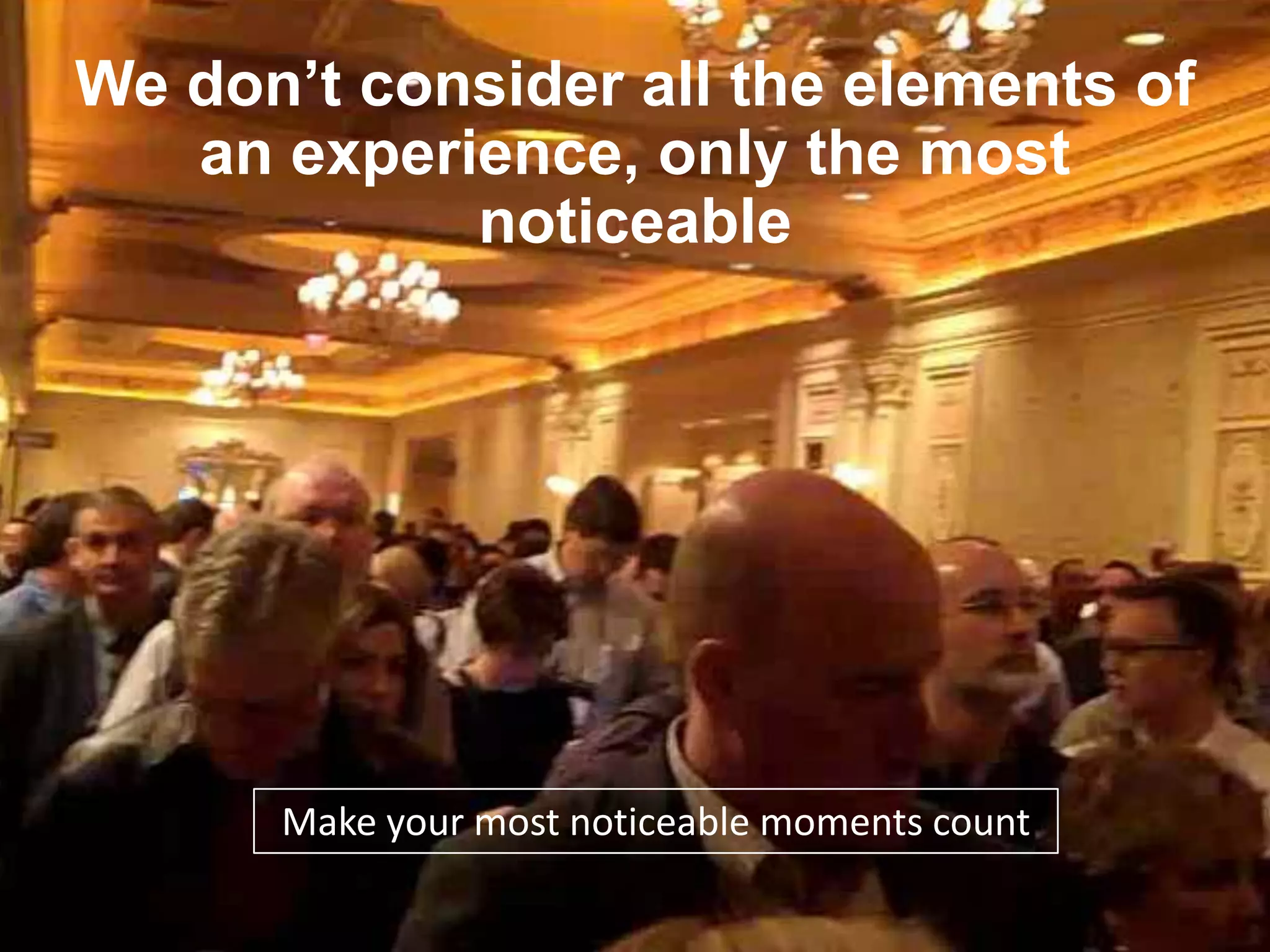 We don’t consider all the elements of
   an experience, only the most
            noticeable




      Make your most noticeable moments count
 
