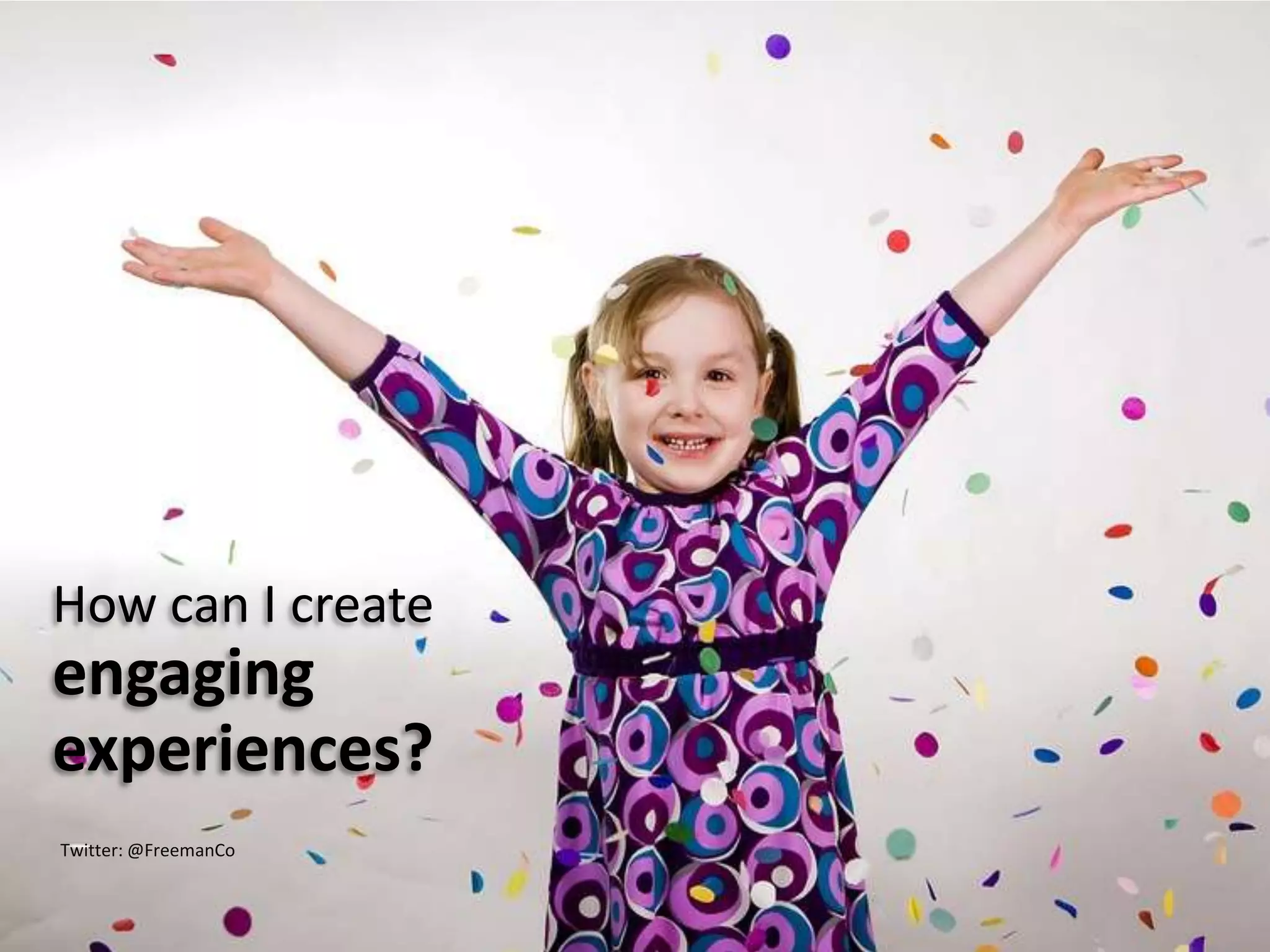 How can I create
engaging
experiences?
Twitter: @FreemanCo
 