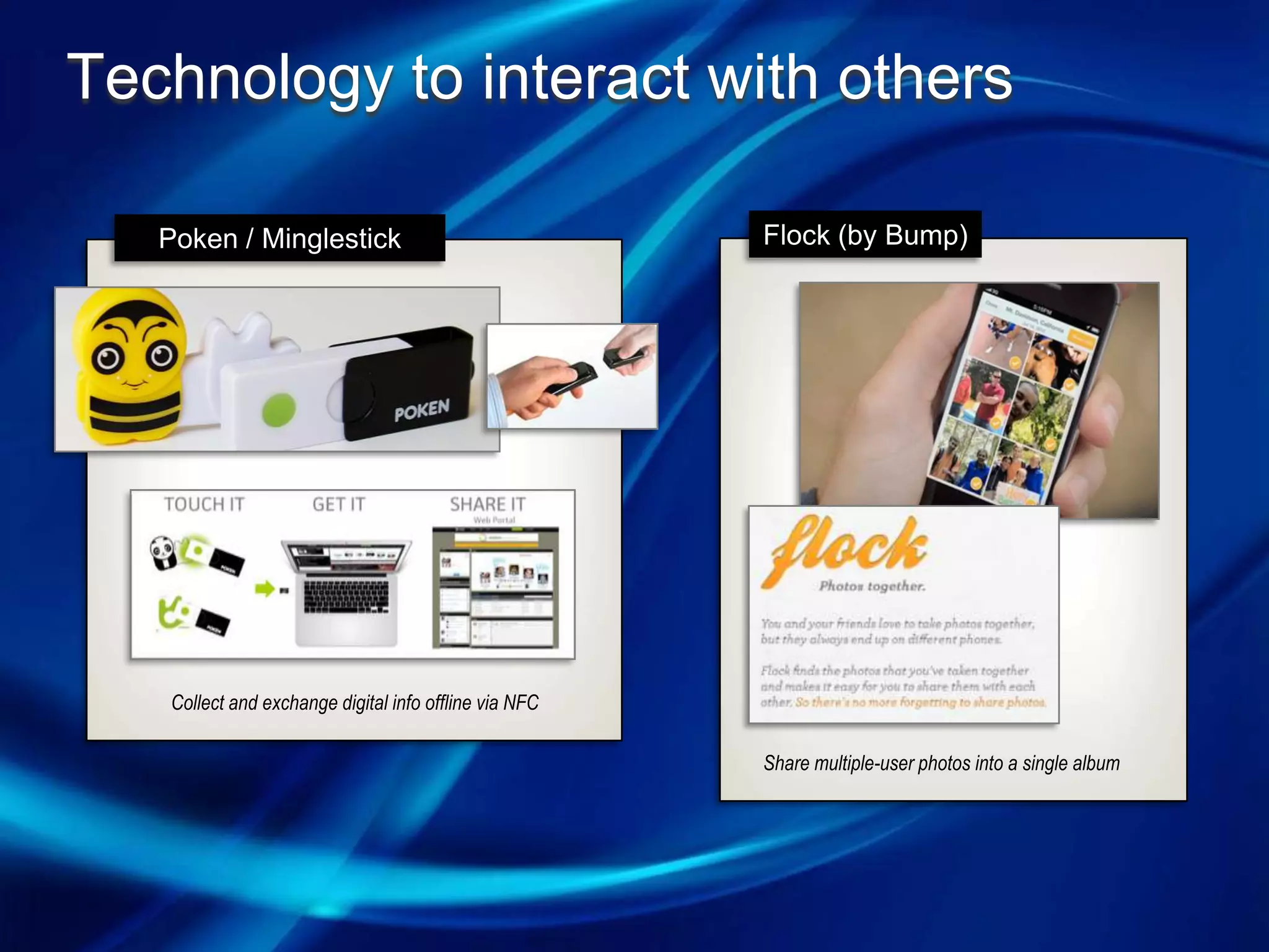 Technology to interact with others

   Poken / Minglestick                                 Flock (by Bump)




   Collect and exchange digital info offline via NFC

                                                       Share multiple-user photos into a single album
 