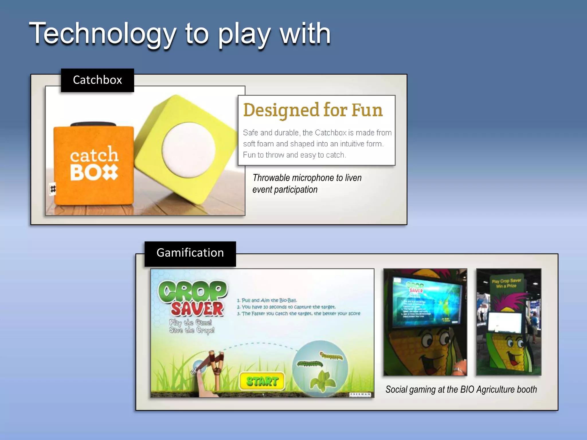 Technology to play with
   Catchbox




                             Throwable microphone to liven
                             event participation




              Gamification




                                                             Social gaming at the BIO Agriculture booth
 