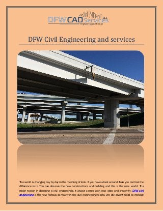 DFW Civil Engineering and services
The world is changing day by day in the meaning of look. If you have a look around then you can feel the
difference in it. You can observe the new constructions and building and this is the new world. The
major reason in changing is civil engineering. It always comes with new ideas and creativity. DFW civil
engineering is the new famous company in the civil engineering world. We are always tried to manage
 