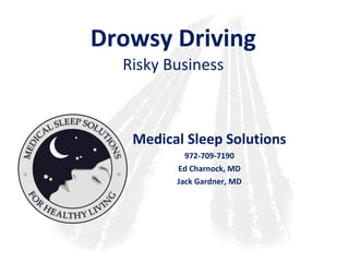 Drowsy Driving Risky Business Medical Sleep Solutions 972-709-7190 Ed Charnock, MD Jack Gardner, MD 