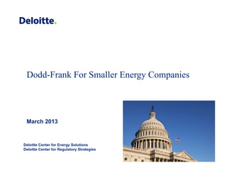 Dodd-Frank For Smaller Energy Companies




 March 2013


Deloitte Center for Energy Solutions
Deloitte Center for Regulatory Strategies
 