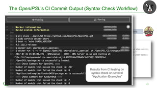 Go to the OpenIPSL Github repo
https://github.com/openipsl , see runTest.py
The OpenIPSL’s CI Commit Output (Syntax Check Workflow)
41
Click to see the IO from Travis
Results from CI testing on
syntax check on several
“Application Examples”
 