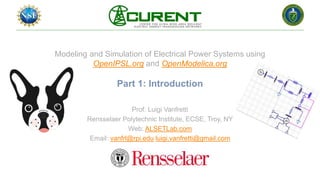Modeling and Simulation of Electrical Power Systems using
OpenIPSL.org and OpenModelica.org
Part 1: Introduction
Prof. Luigi Vanfretti
Rensselaer Polytechnic Institute, ECSE, Troy, NY
Web: ALSETLab.com
Email: vanfrl@rpi.edu luigi.vanfretti@gmail.com
 
