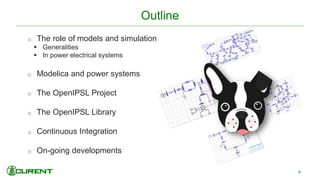Outline
o The role of models and simulation
 Generalities
 In power electrical systems
o Modelica and power systems
o The OpenIPSL Project
o The OpenIPSL Library
o Continuous Integration
o On-going developments
8
 