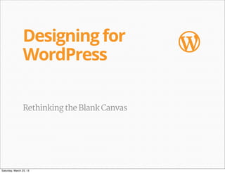 Designing for                 W
                WordPress

                Rethinking the Blank Canvas




Saturday, March 23, 13
 