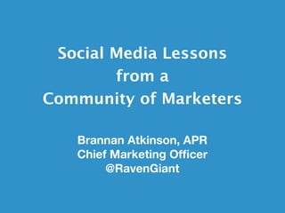 Social Media Lessons
        from a
Community of Marketers

   Brannan Atkinson, APR
   Chief Marketing Ofﬁcer
        @RavenGiant
 
