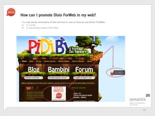 17	
 ?
How can I promote Dixio ForWeb in my web?
You can issue reminders of the service in use or how to use Dixio ForWeb:
a) in a post
b) in secondary areas of the blog
 