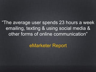 “The average user spends 23 hours a week
emailing, texting & using social media &
other forms of online communication”
eMarketer Report
 