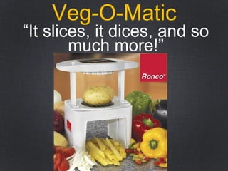 Veg-O-Matic
“It slices, it dices, and so
much more!”
 