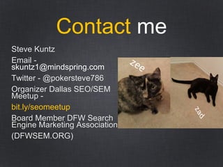 Contact me
Steve Kuntz
Email -
skuntz1@mindspring.com
Twitter - @pokersteve786
Organizer Dallas SEO/SEM
Meetup -
bit.ly/seomeetup
Board Member DFW Search
Engine Marketing Association
(DFWSEM.ORG)
Zee
 