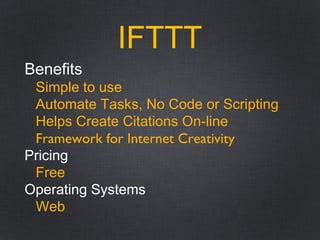 IFTTT
Benefits
Simple to use
Automate Tasks, No Code or Scripting
Helps Create Citations On-line
Framework for Internet Creativity
Pricing
Free
Operating Systems
Web
 