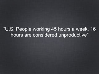 “U.S. People working 45 hours a week, 16
hours are considered unproductive”
 