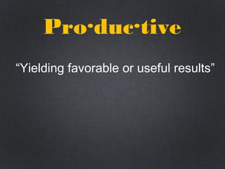 Pro·duc·tive 
“Yielding favorable or useful results”
 