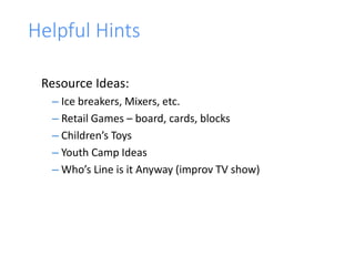 Helpful Hints
Resource Ideas:
– Ice breakers, Mixers, etc.
– Retail Games – board, cards, blocks
– Children’s Toys
– Youth Camp Ideas
– Who’s Line is it Anyway (improv TV show)
 
