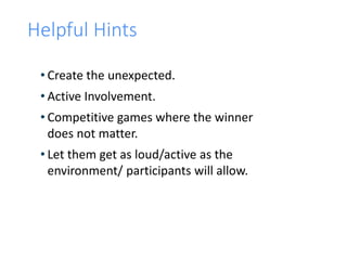 Helpful Hints
• Create the unexpected.
• Active Involvement.
• Competitive games where the winner
does not matter.
• Let them get as loud/active as the
environment/ participants will allow.
 