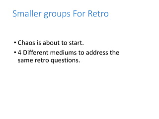 Smaller groups For Retro
• Chaos is about to start.
• 4 Different mediums to address the
same retro questions.
 