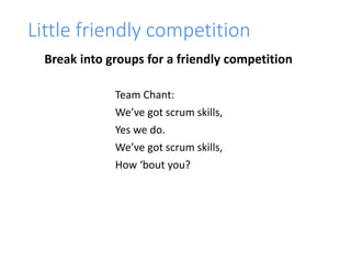 Little friendly competition
Team Chant:
We’ve got scrum skills,
Yes we do.
We’ve got scrum skills,
How ‘bout you?
Break into groups for a friendly competition
 