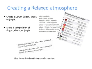 Creating a Relaxed atmosphere
• Create a Scrum slogan, chant,
or jingle.
• Make a competition of
slogan, chant, or jingle.
Idea: Use cards to break into groups for question.
 