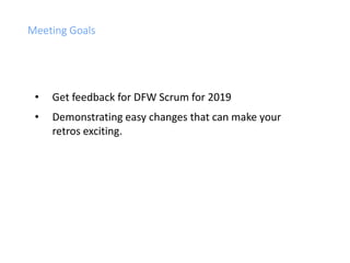 Meeting Goals
• Get feedback for DFW Scrum for 2019
• Demonstrating easy changes that can make your
retros exciting.
 