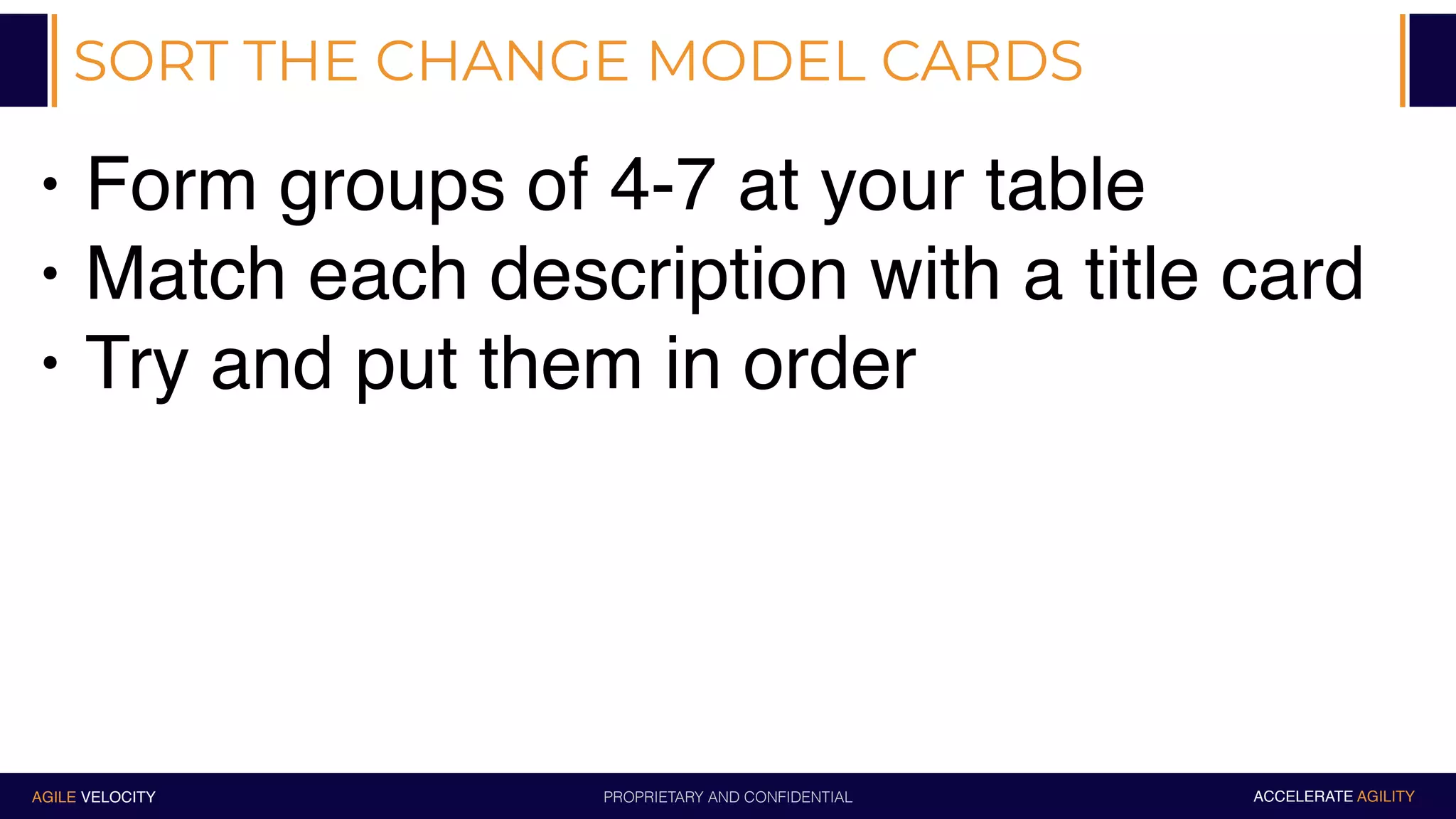 PROPRIETARY AND CONFIDENTIALAGILE VELOCITY ACCELERATE AGILITY
SORT THE CHANGE MODEL CARDS
• Form groups of 4-7 at your table
• Match each description with a title card
• Try and put them in order
 