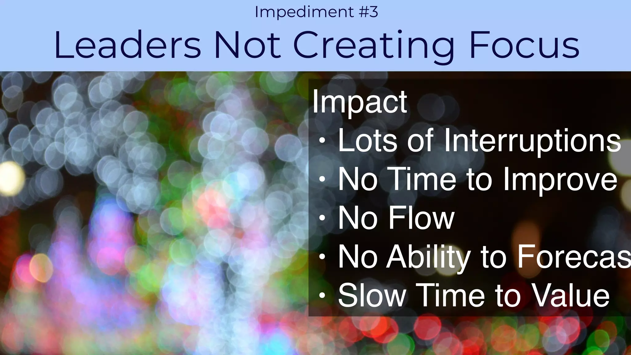 PROPRIETARY AND CONFIDENTIALAGILE VELOCITY ACCELERATE AGILITY
CHALLENGE 1
Impediment #3
Leaders Not Creating Focus
Impact
• Lots of Interruptions
• No Time to Improve
• No Flow
• No Ability to Forecas
• Slow Time to Value
 