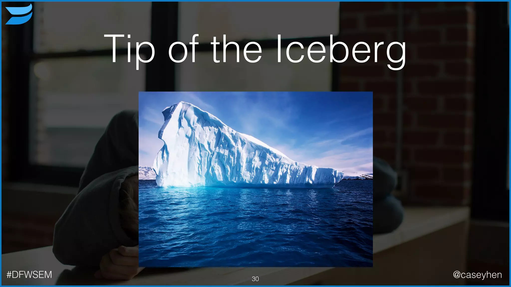 Tip of the Iceberg
30#DFWSEM @caseyhen
 