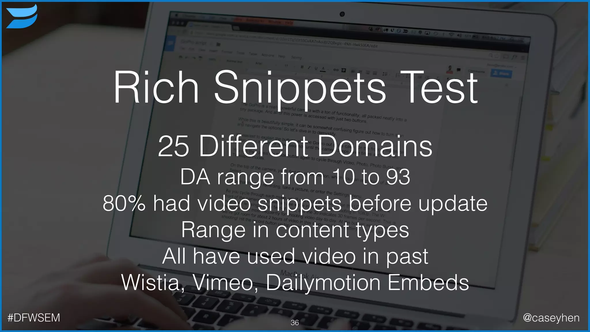 Rich Snippets Test
36
25 Different Domains
DA range from 10 to 93
80% had video snippets before update
Range in content types
All have used video in past
Wistia, Vimeo, Dailymotion Embeds
#DFWSEM @caseyhen
 