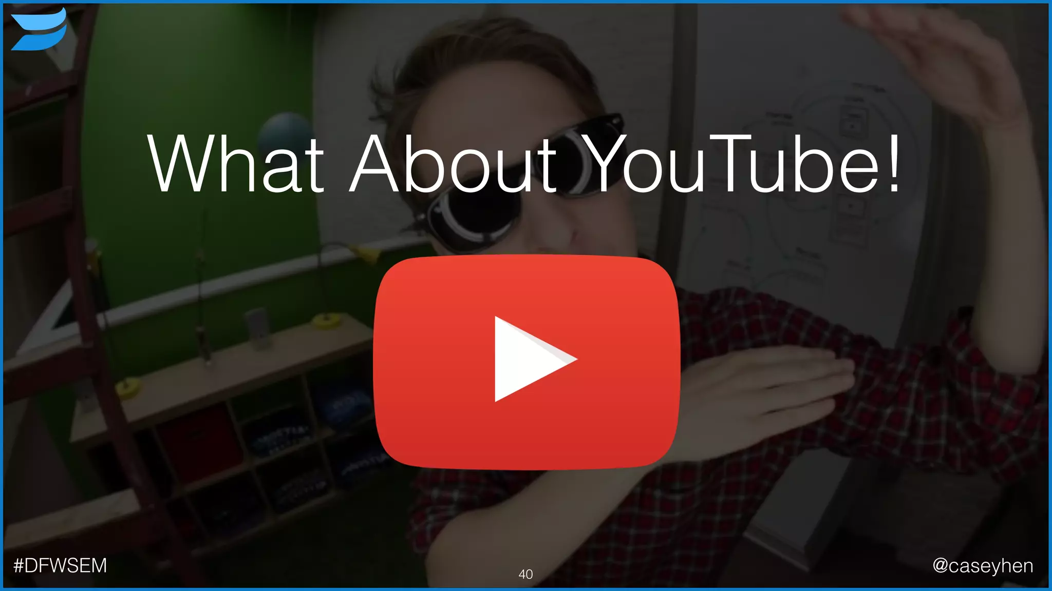 What About YouTube!
40#DFWSEM @caseyhen
 