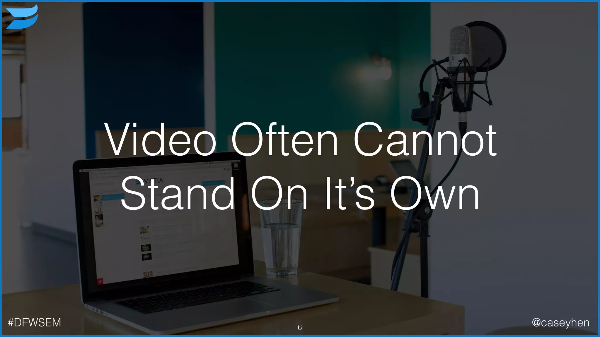 Video Often Cannot
Stand On It’s Own
6#DFWSEM @caseyhen
 
