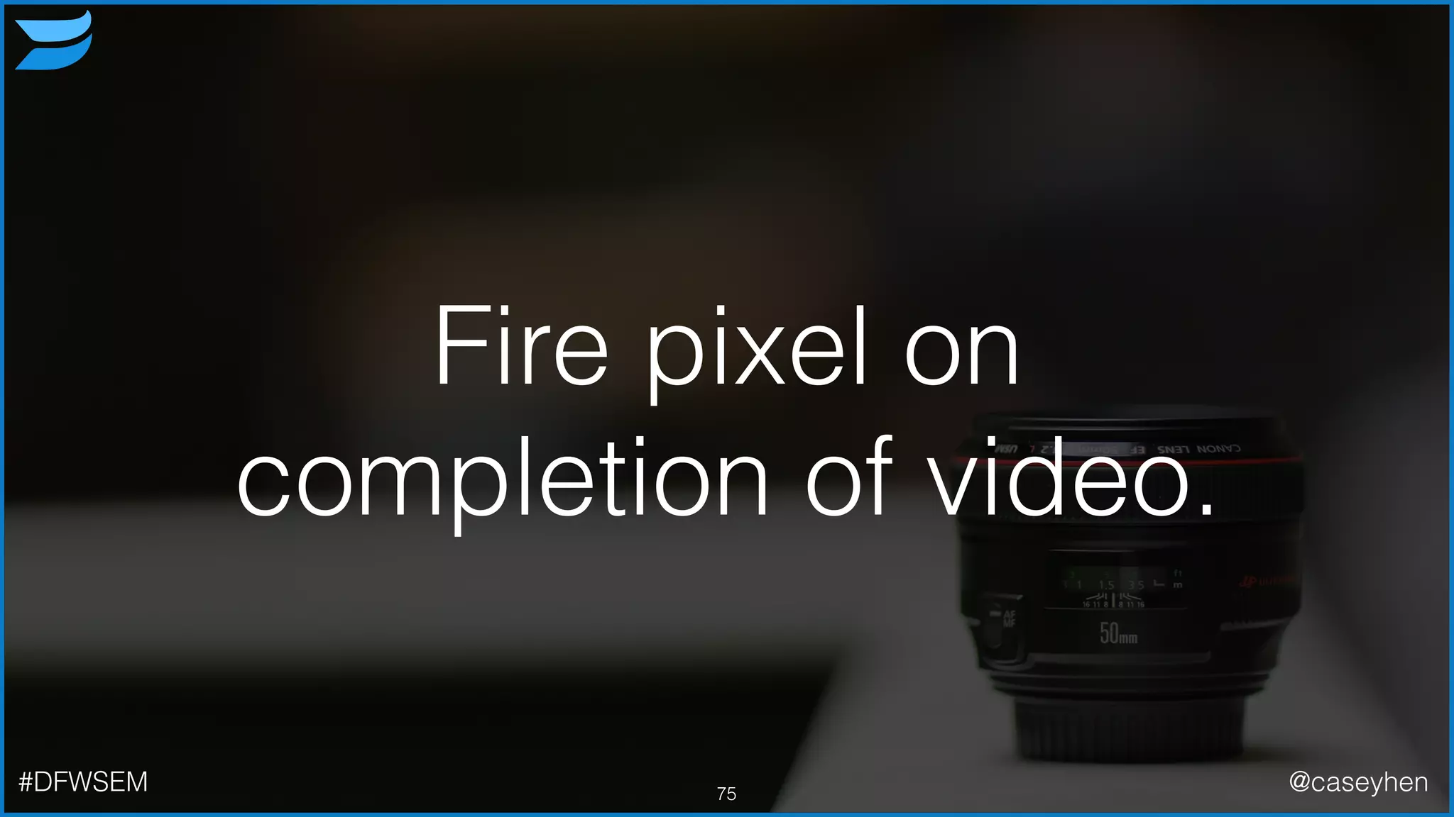 Fire pixel on
completion of video.
75#DFWSEM @caseyhen
 