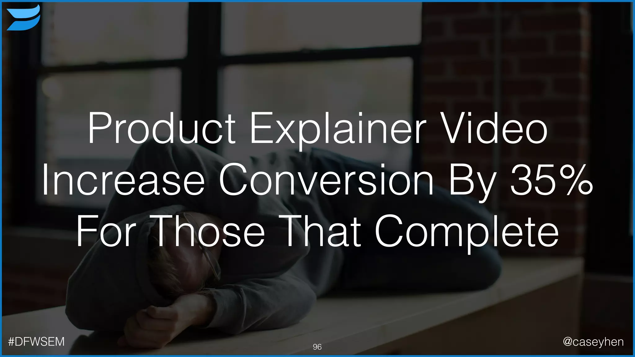 Product Explainer Video
Increase Conversion By 35%
For Those That Complete
96#DFWSEM @caseyhen
 