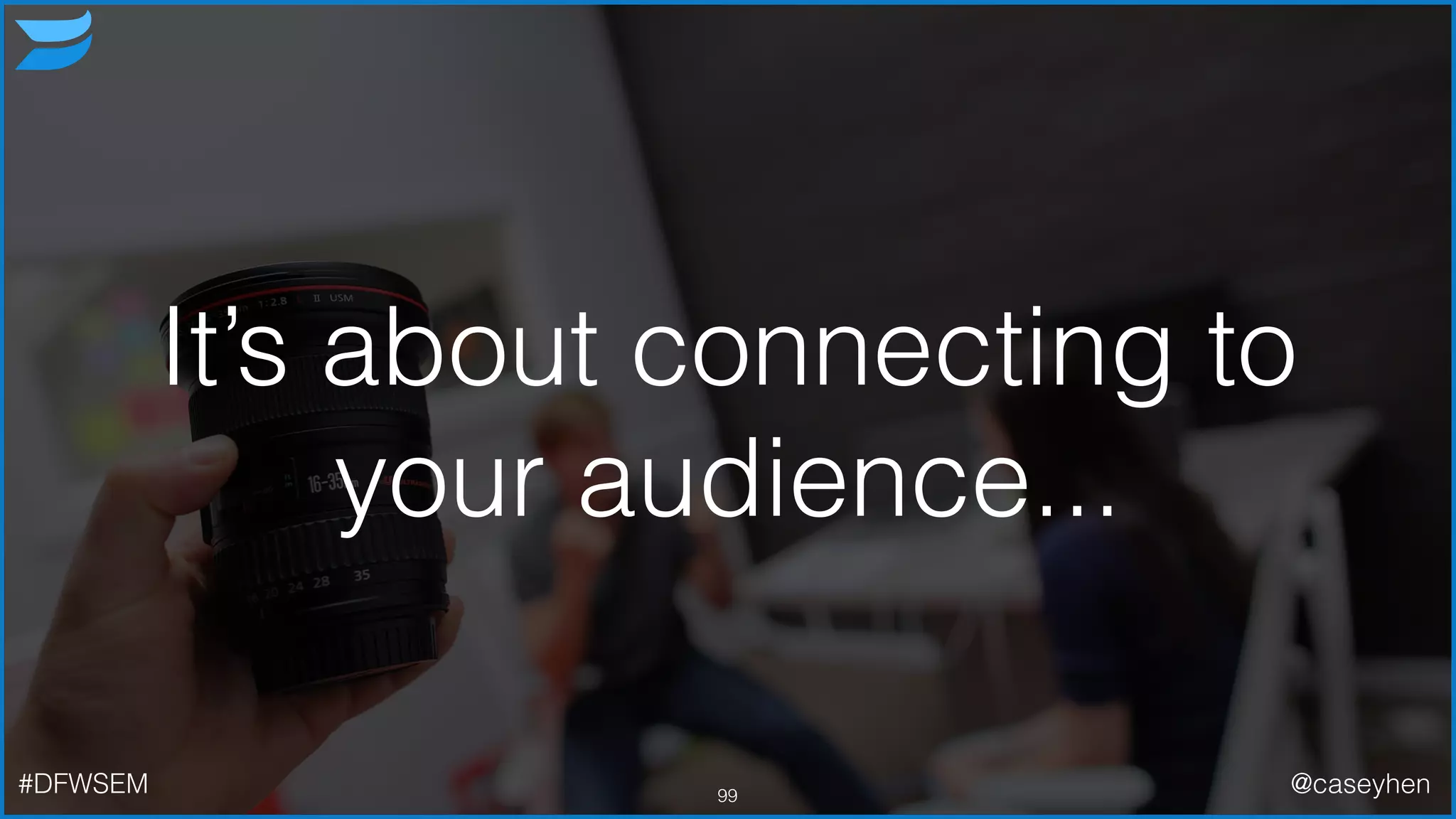 It’s about connecting to
your audience...
99#DFWSEM @caseyhen
 