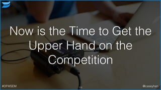115#DFWSEM @caseyhen
Now is the Time to Get the
Upper Hand on the
Competition
 