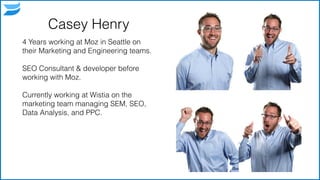 Casey Henry
4 Years working at Moz in Seattle on
their Marketing and Engineering teams.
!
SEO Consultant & developer before
working with Moz.
!
Currently working at Wistia on the
marketing team managing SEM, SEO,
Data Analysis, and PPC.
!
!
2
 