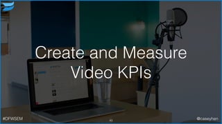 Create and Measure
Video KPIs
43#DFWSEM @caseyhen
 
