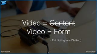 Video = Content
Video = Form
5
- Phil Nottingham (Distilled)
#DFWSEM @caseyhen
 