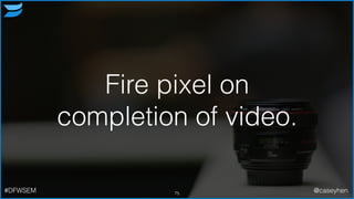 Fire pixel on
completion of video.
75#DFWSEM @caseyhen
 