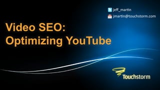 jeﬀ_mar(n	
  
                                                                                                               jmar(n@touchstorm.com	
  


Video SEO:
Optimizing YouTube


©2011 Touchstorm, LLC. A unit of Diginary Holdings Group. All rights reserved. Proprietary and confidential.
 