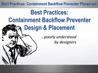 …poorly understood
by designers
Best Practices: Containment Backflow Preventer Placement
Best Practices:
Containment Backflow Preventer
Design & Placement
 