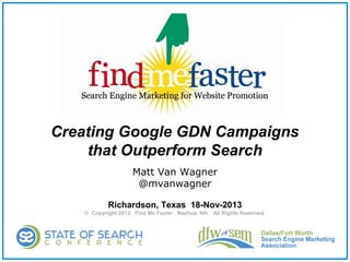 Creating Google GDN Campaigns
that Outperform Search
Matt Van Wagner
@mvanwagner
Richardson, Texas 18-Nov-2013
© Copyright 2013. Find Me Faster Nashua, NH. All Rights Reserved.

 
