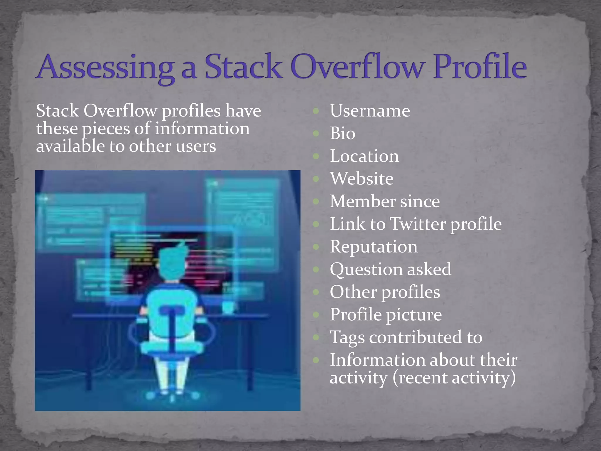 Stack Overflow profiles have
these pieces of information
available to other users
 Username
 Bio
 Location
 Website
 Member since
 Link to Twitter profile
 Reputation
 Question asked
 Other profiles
 Profile picture
 Tags contributed to
 Information about their
activity (recent activity)
 