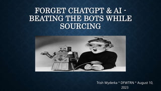 FORGET CHATGPT & AI -
BEATING THE BOTS WHILE
SOURCING
Trish Wyderka * DFWTRN * August 10,
2023
 