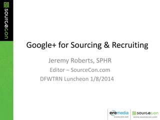 Google+ for Sourcing & Recruiting
Jeremy Roberts, SPHR
Editor – SourceCon.com
DFWTRN Luncheon 1/8/2014

 