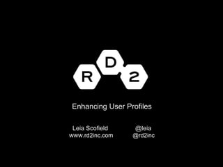 Enhancing User ProfilesLeiaScofield                @leiawww.rd2inc.com            @rd2inc  