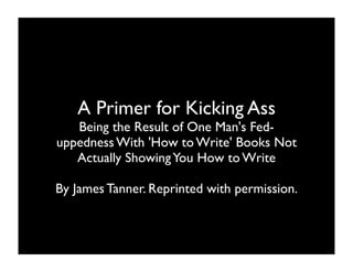 A Primer for Kicking Ass
   Being the Result of One Man's Fed-
uppedness With 'How to Write' Books Not
   Actually Showing You How to Write

By James Tanner. Reprinted with permission.
 